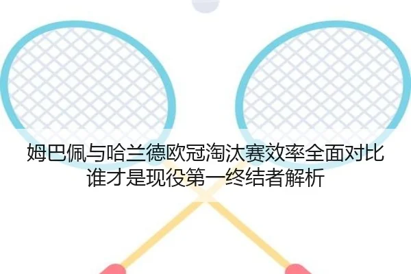 姆巴佩与哈兰德欧冠淘汰赛效率全面对比谁才是现役第一终结者解析