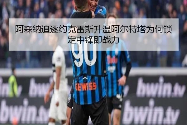 阿森纳追逐约克雷斯升温阿尔特塔为何锁定中锋即战力